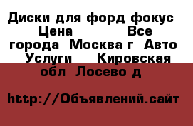 Диски для форд фокус › Цена ­ 6 000 - Все города, Москва г. Авто » Услуги   . Кировская обл.,Лосево д.